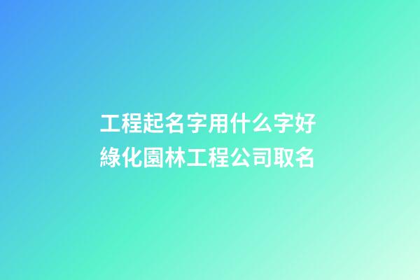 工程起名字用什么字好 綠化園林工程公司取名